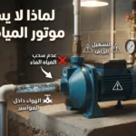 لماذا لا يسحب موتور المياه الماء؟ دليل عملي لتحديد السبب وإصلاح مشكلة سحب المياه